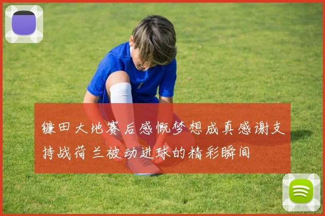镰田大地赛后感慨梦想成真感谢支持战荷兰被动进球的精彩瞬间