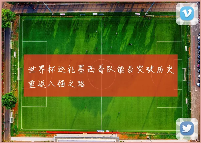世界杯巡礼墨西哥队能否突破历史重返八强之路