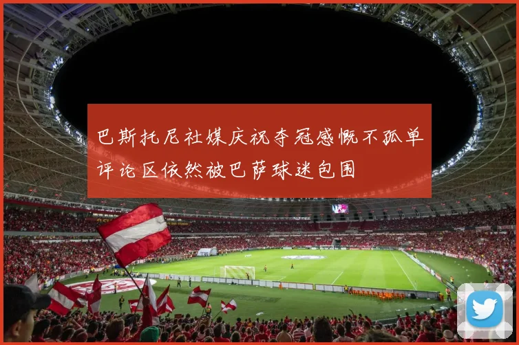 巴斯托尼社媒庆祝夺冠感慨不孤单评论区依然被巴萨球迷包围