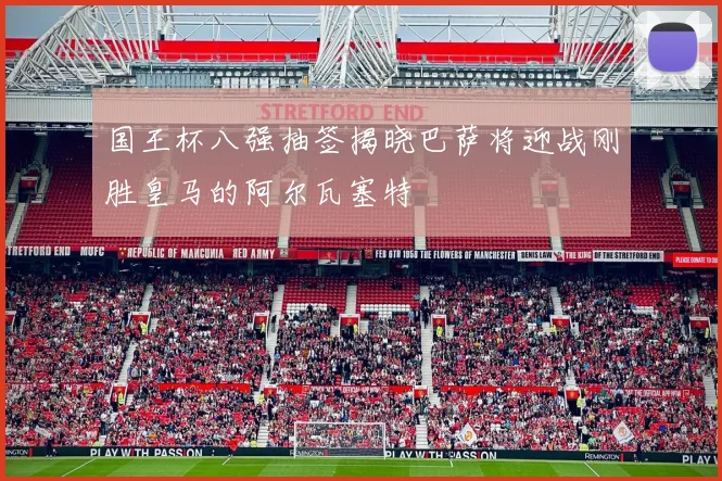 国王杯八强抽签揭晓巴萨将迎战刚胜皇马的阿尔瓦塞特