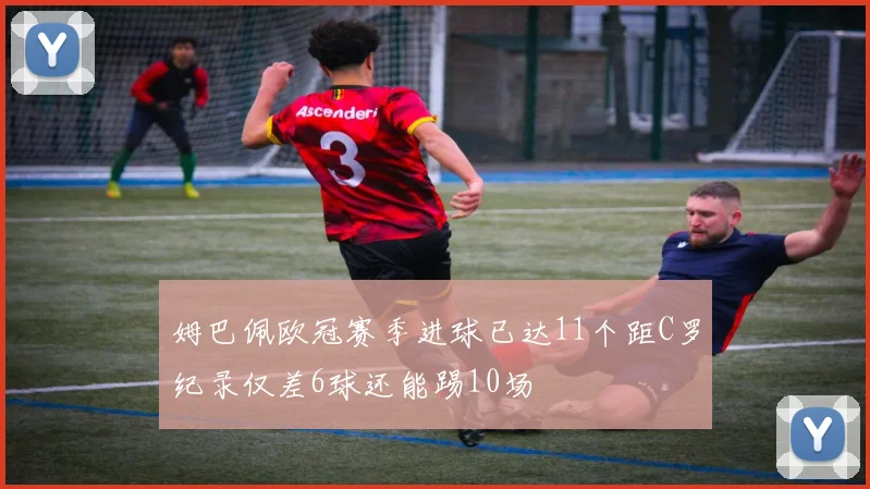 姆巴佩欧冠赛季进球已达11个距C罗纪录仅差6球还能踢10场