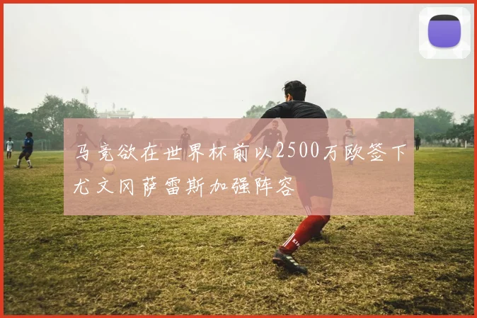 马竞欲在世界杯前以2500万欧签下尤文冈萨雷斯加强阵容