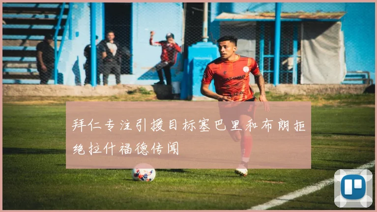 拜仁专注引援目标塞巴里和布朗拒绝拉什福德传闻