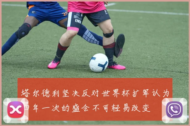 塔尔德利坚决反对世界杯扩军认为四年一次的盛会不可轻易改变