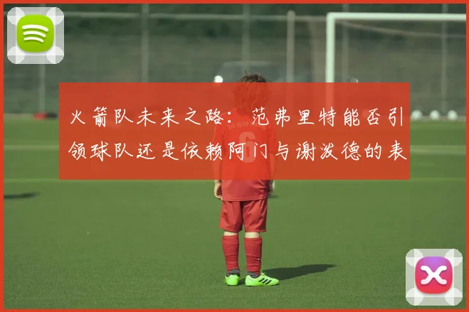火箭队未来之路：范弗里特能否引领球队还是依赖阿门与谢泼德的表现