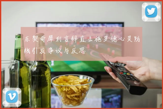 东契奇犀利言辞直击施罗德心灵防线引发争议与反思