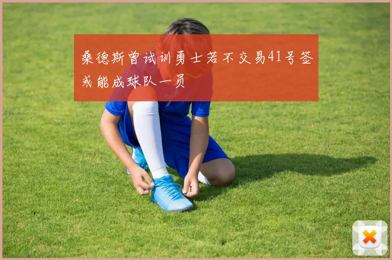 桑德斯曾试训勇士若不交易41号签或能成球队一员