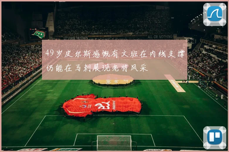 49岁皮尔斯感慨有文班在内线支撑仍能在马刺展现老将风采