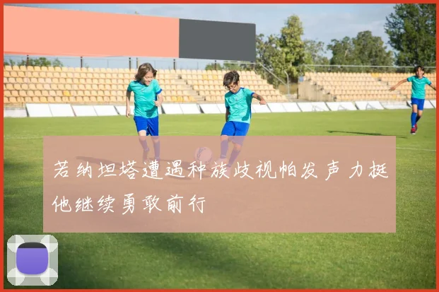 若纳坦塔遭遇种族歧视帕发声力挺他继续勇敢前行