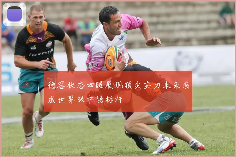 德容状态回暖展现顶尖实力未来或成世界级中场标杆