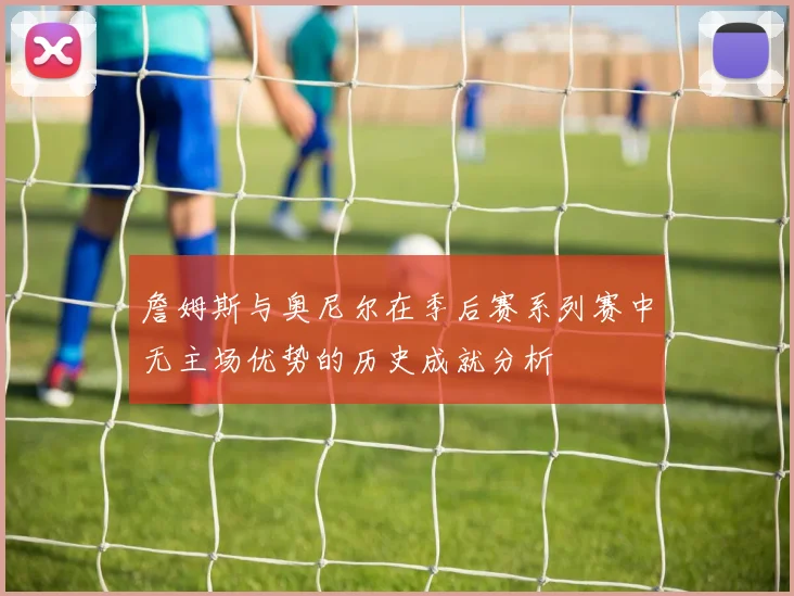 詹姆斯与奥尼尔在季后赛系列赛中无主场优势的历史成就分析