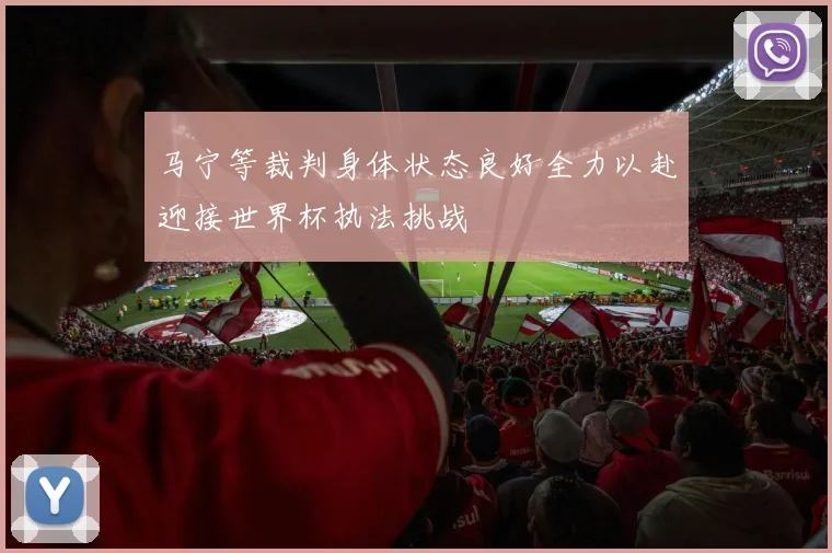马宁等裁判身体状态良好全力以赴迎接世界杯执法挑战