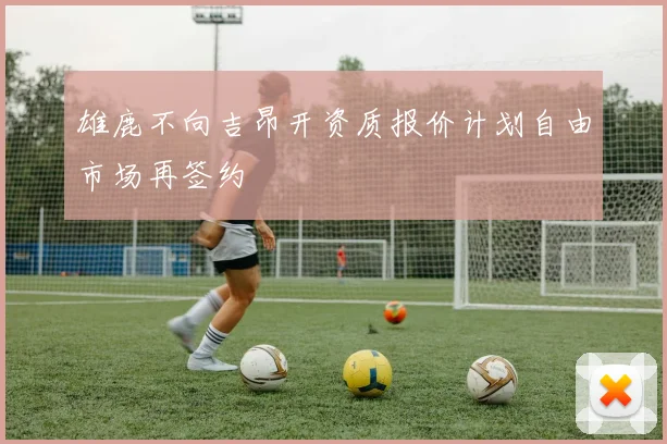 雄鹿不向吉昂开资质报价计划自由市场再签约