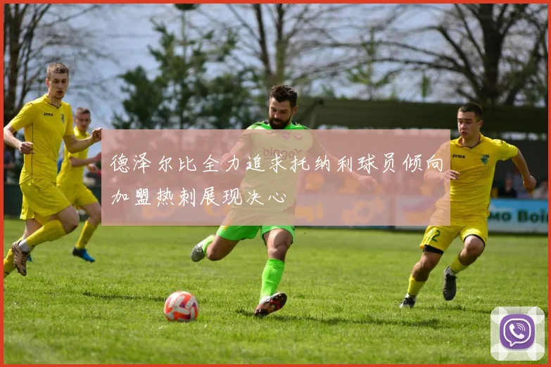德泽尔比全力追求托纳利球员倾向加盟热刺展现决心
