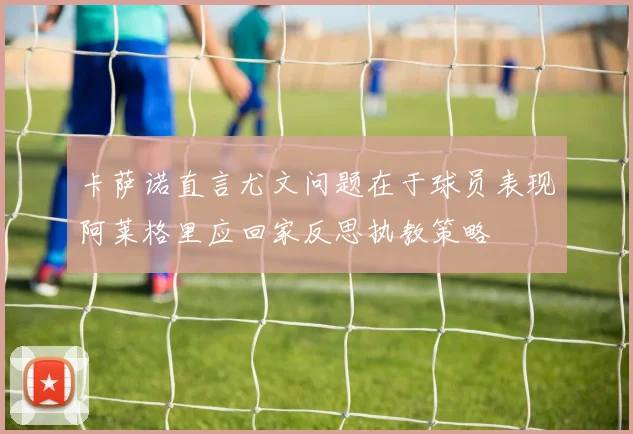 卡萨诺直言尤文问题在于球员表现阿莱格里应回家反思执教策略
