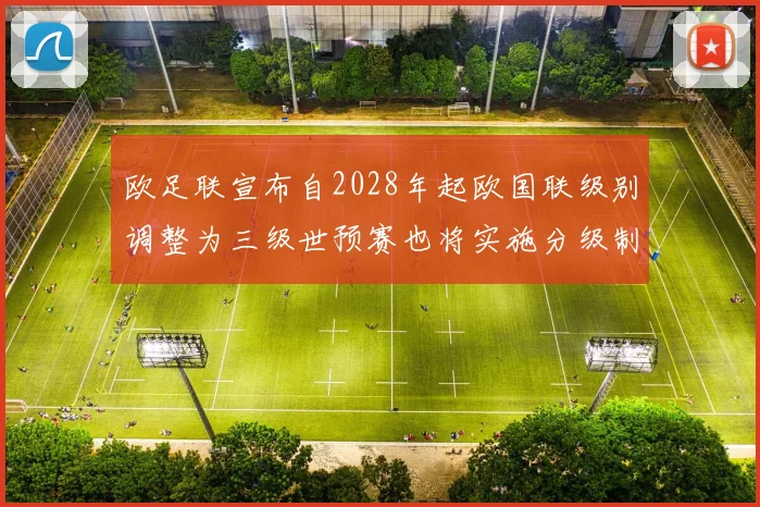 欧足联宣布自2028年起欧国联级别调整为三级世预赛也将实施分级制度