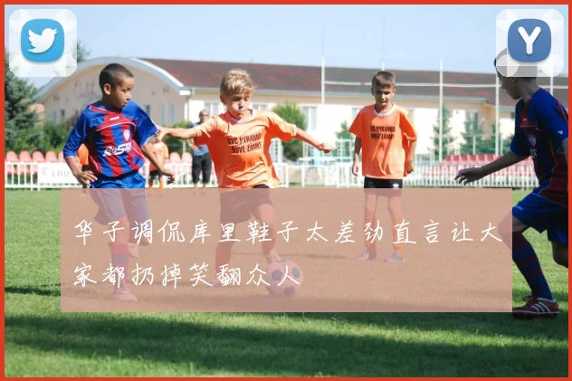华子调侃库里鞋子太差劲直言让大家都扔掉笑翻众人