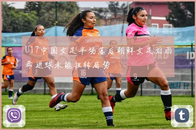 U17中国女足半场落后朝鲜女足刘雨希进球未能扭转局势