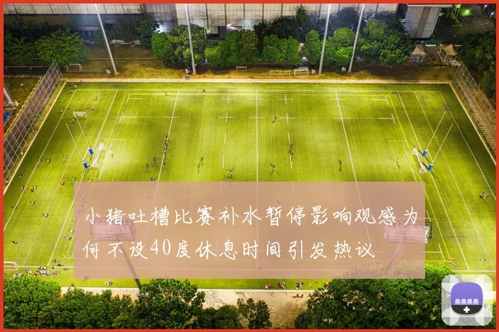 小猪吐槽比赛补水暂停影响观感为何不设40度休息时间引发热议