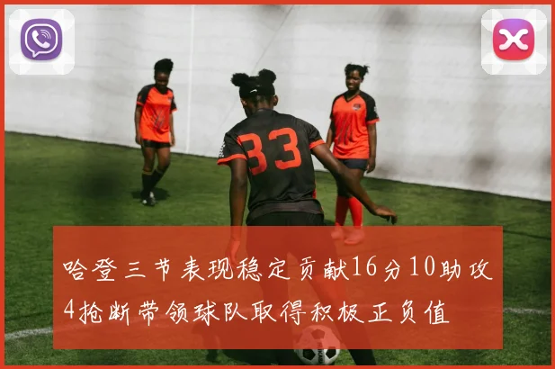 哈登三节表现稳定贡献16分10助攻4抢断带领球队取得积极正负值