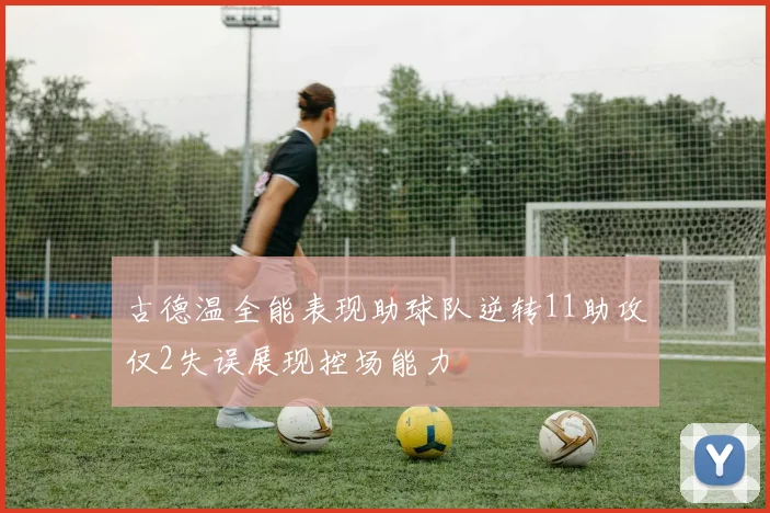 古德温全能表现助球队逆转11助攻仅2失误展现控场能力