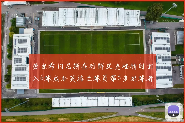 劳尔希门尼斯在对阵皮克福特时打入6球成非英格兰球员第5多进球者